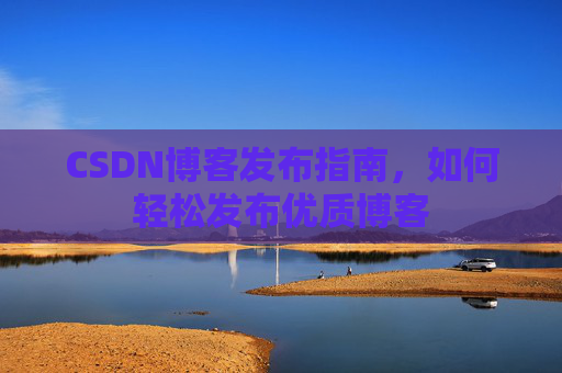 CSDN博客发布指南，如何轻松发布优质博客