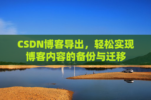 CSDN博客导出，轻松实现博客内容的备份与迁移